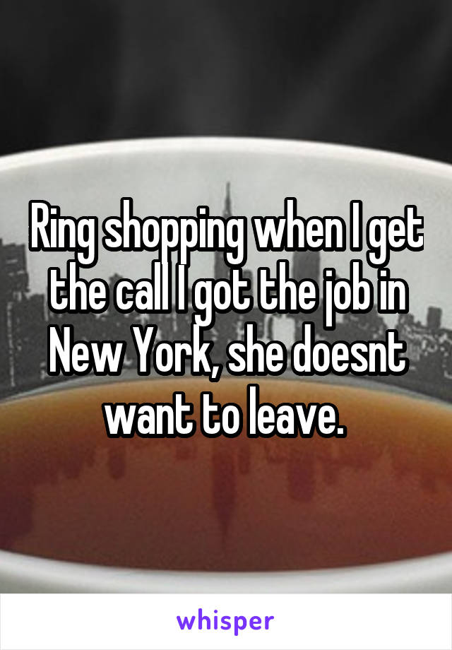 Ring shopping when I get the call I got the job in New York, she doesnt want to leave. 