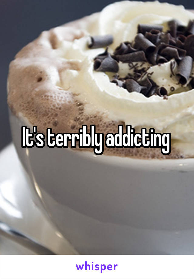 It's terribly addicting 