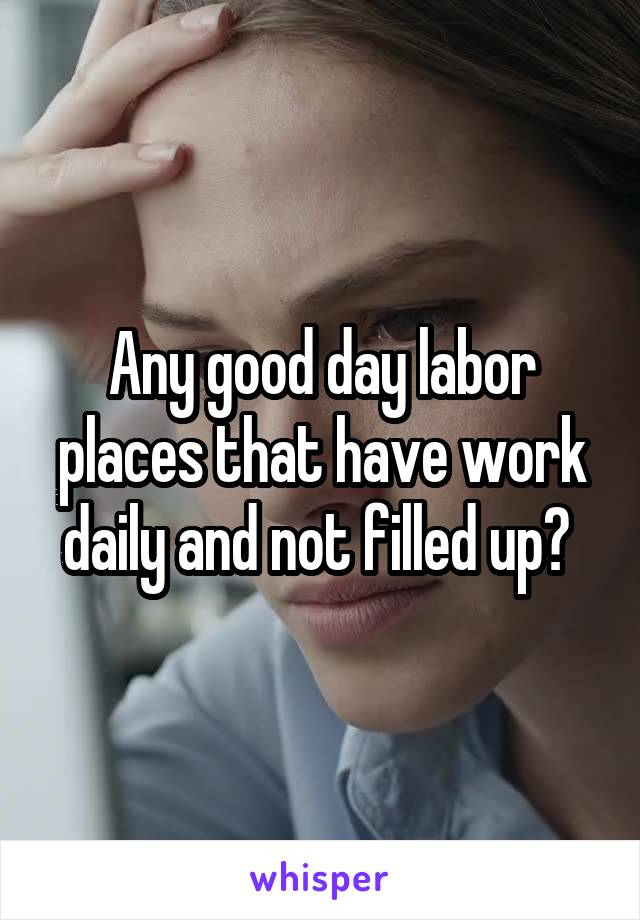 Any good day labor places that have work daily and not filled up? 