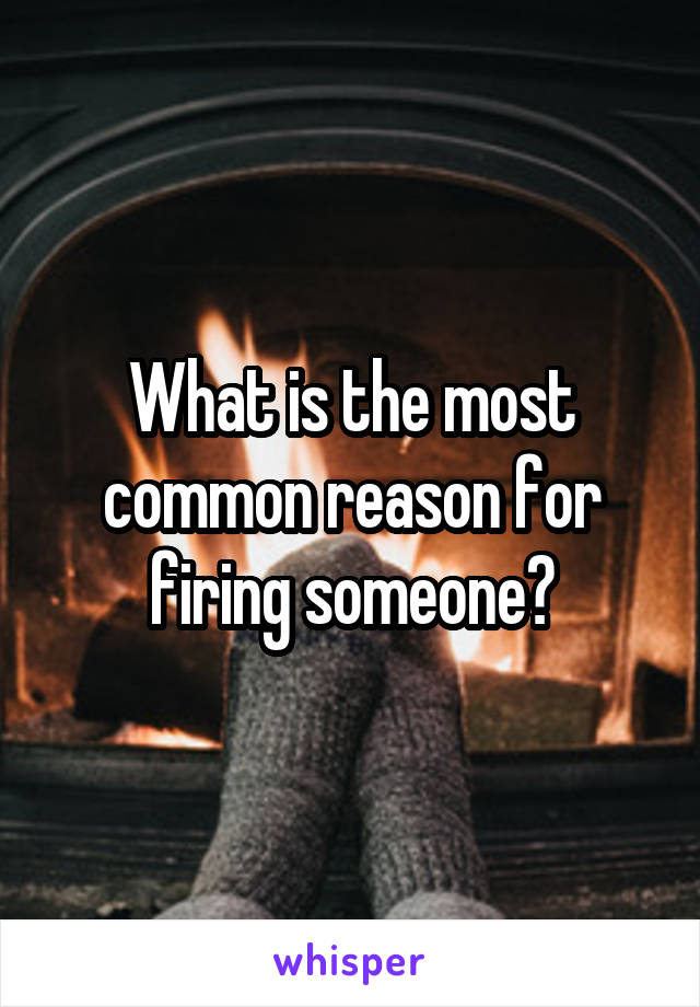 What is the most common reason for firing someone?
