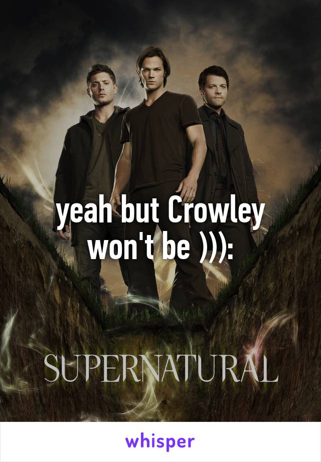 yeah but Crowley won't be ))):