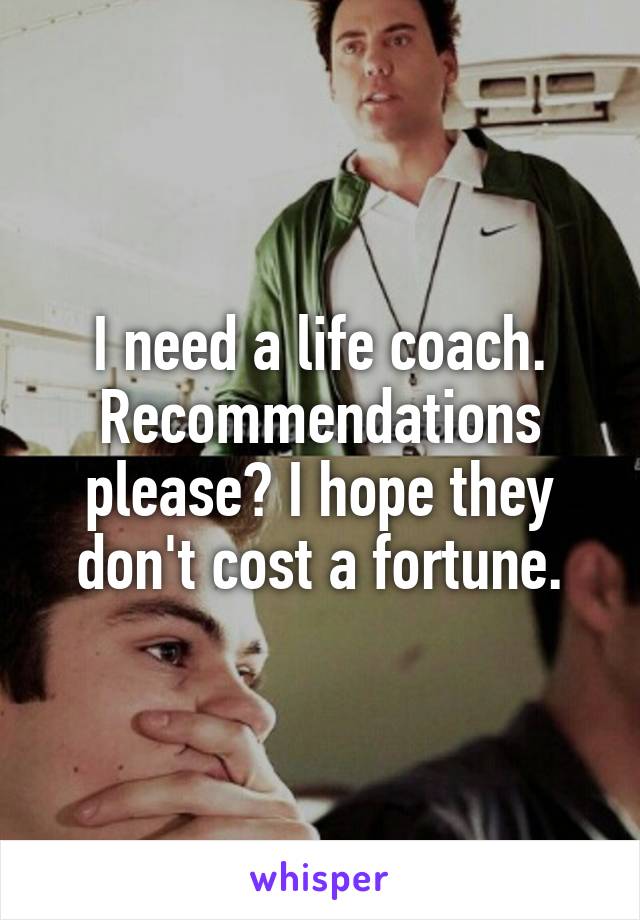 I need a life coach.
Recommendations please? I hope they don't cost a fortune.