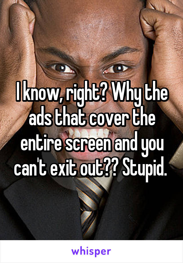 I know, right? Why the ads that cover the entire screen and you can't exit out?? Stupid. 