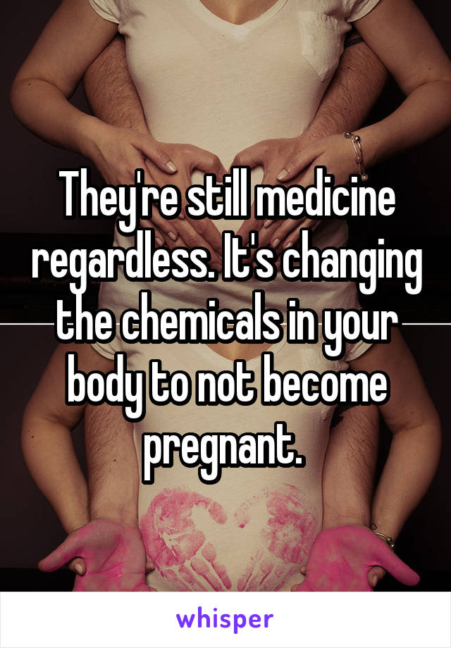 They're still medicine regardless. It's changing the chemicals in your body to not become pregnant. 