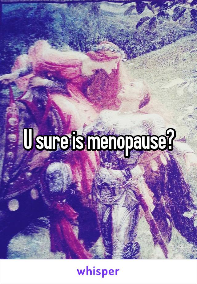 U sure is menopause?
