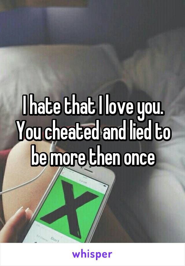 I hate that I love you. You cheated and lied to be more then once