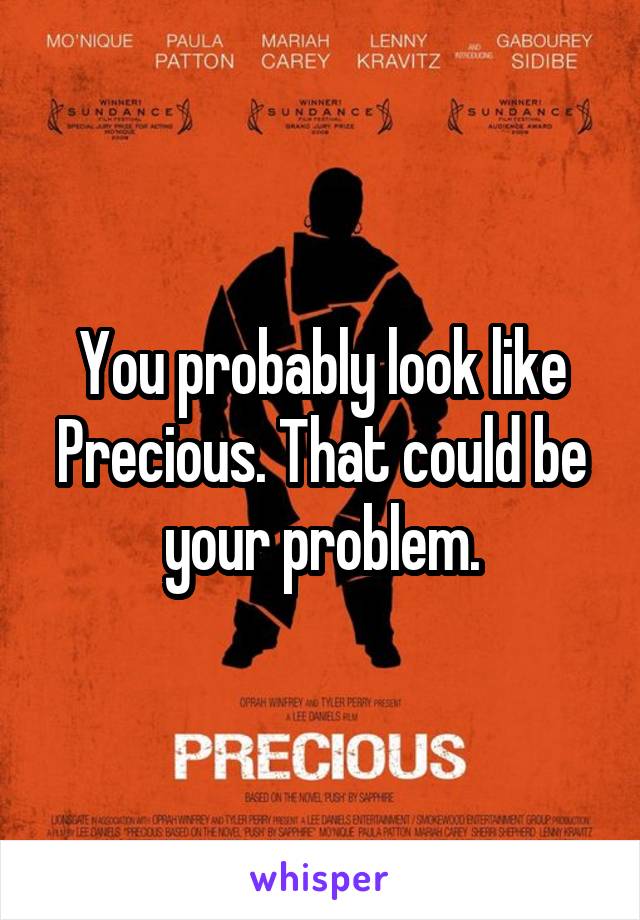 You probably look like Precious. That could be your problem.