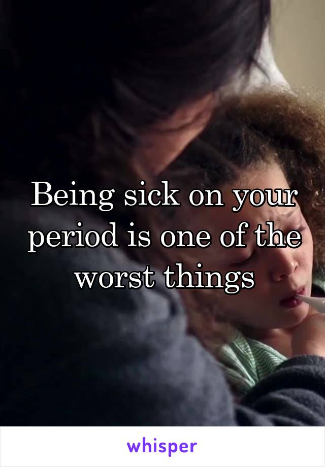 Being sick on your period is one of the worst things