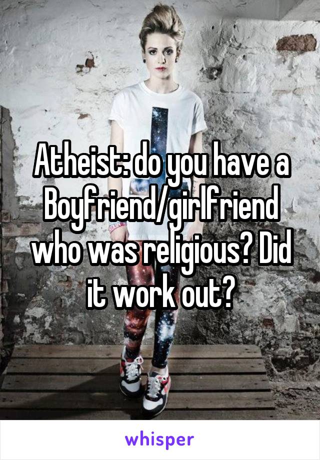 Atheist: do you have a Boyfriend/girlfriend who was religious? Did it work out?