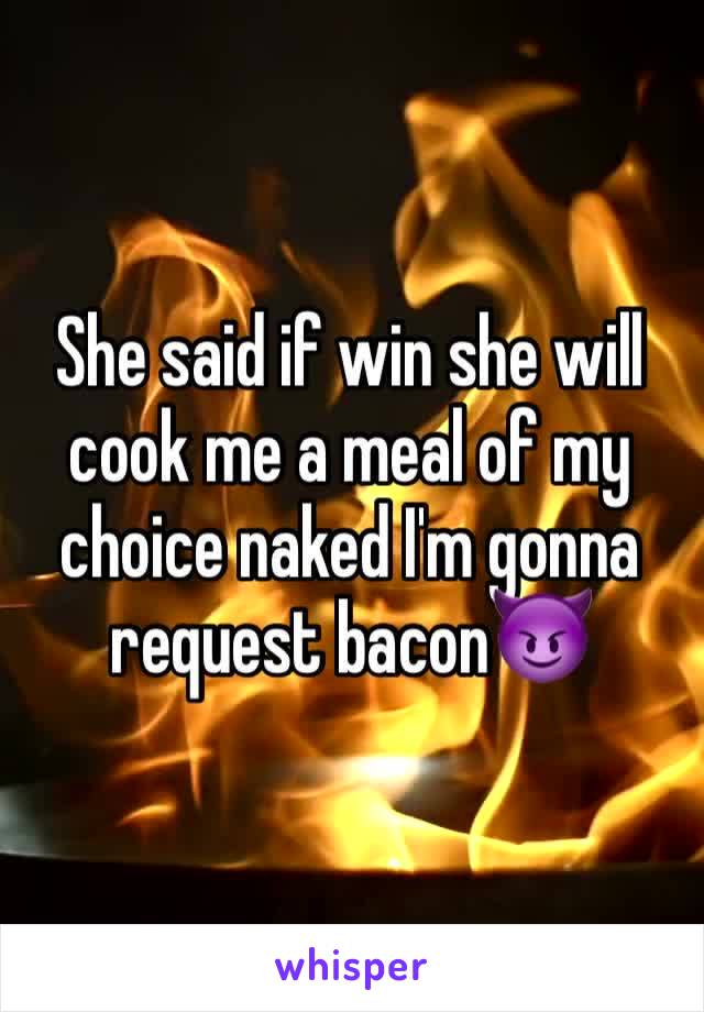 She said if win she will cook me a meal of my choice naked I'm gonna request bacon😈