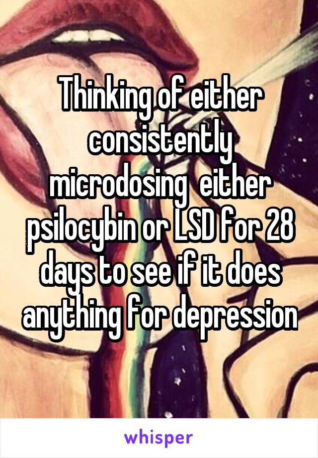 Thinking of either consistently microdosing  either psilocybin or LSD for 28 days to see if it does anything for depression 