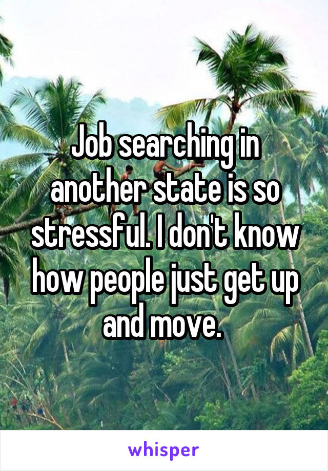 Job searching in another state is so stressful. I don't know how people just get up and move. 