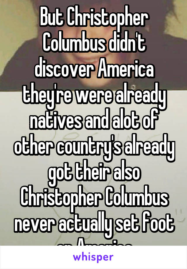 But Christopher Columbus didn't discover America they're were already natives and alot of other country's already got their also Christopher Columbus never actually set foot on America