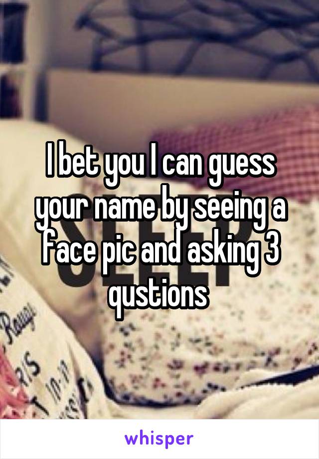 I bet you I can guess your name by seeing a face pic and asking 3 qustions 