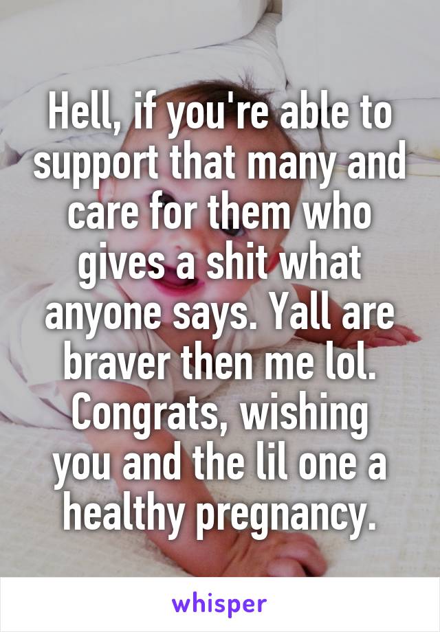 Hell, if you're able to support that many and care for them who gives a shit what anyone says. Yall are braver then me lol.
Congrats, wishing you and the lil one a healthy pregnancy.