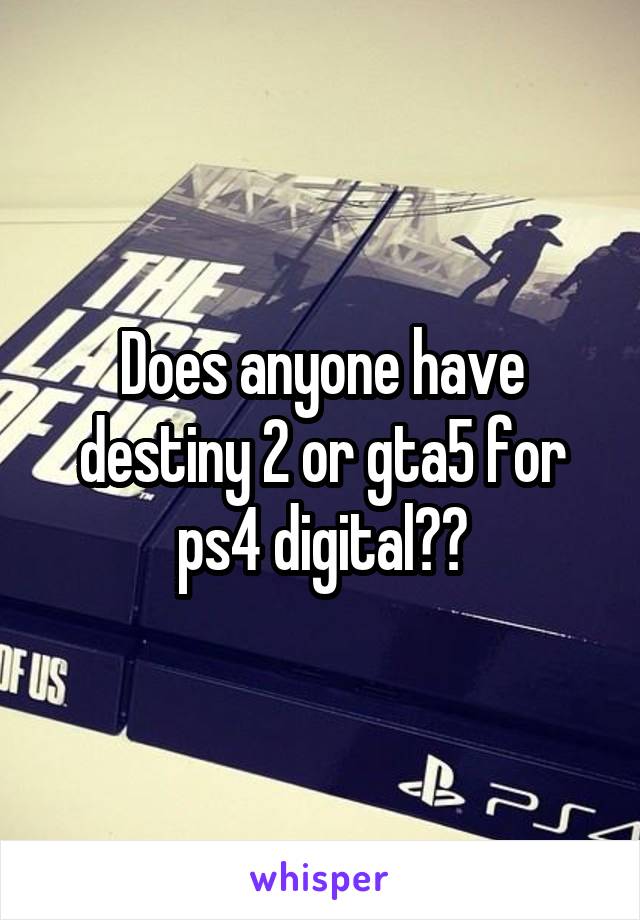 Does anyone have destiny 2 or gta5 for ps4 digital??