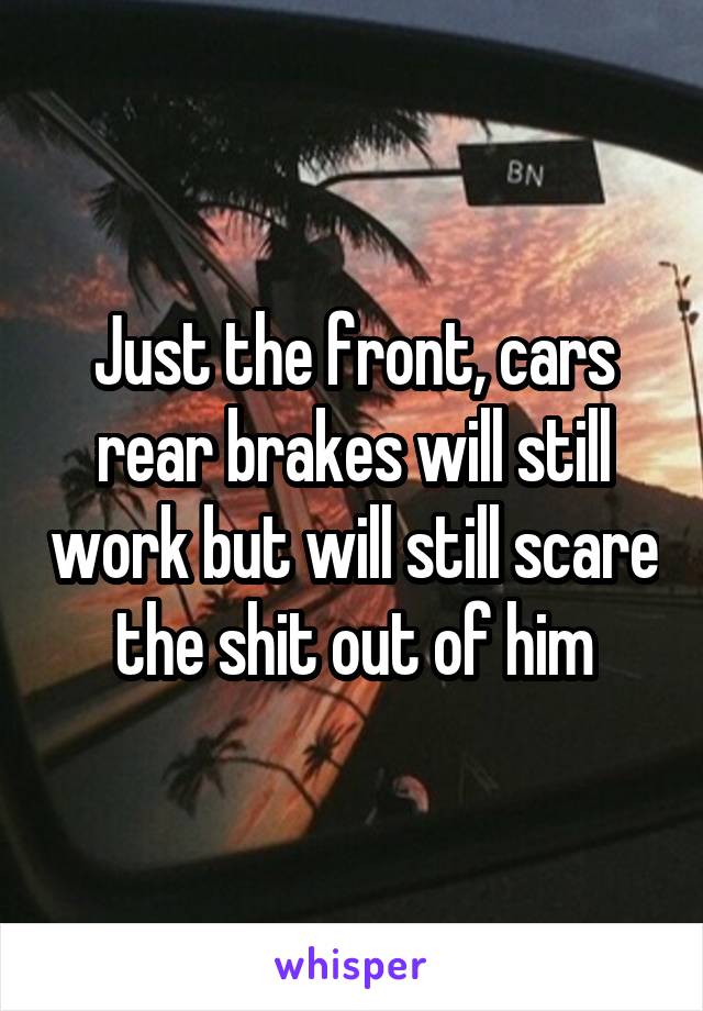 Just the front, cars rear brakes will still work but will still scare the shit out of him