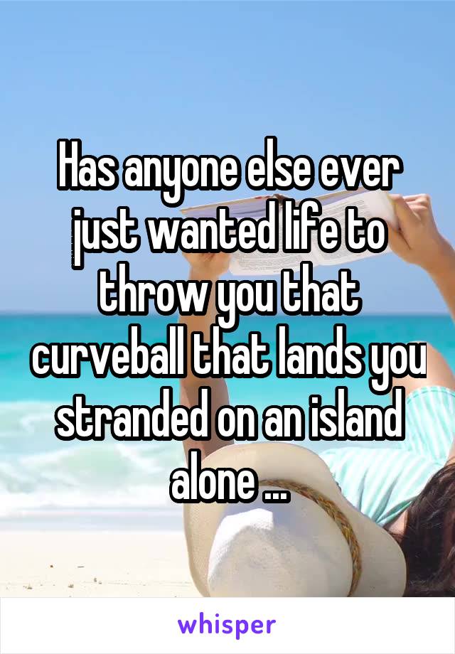 Has anyone else ever just wanted life to throw you that curveball that lands you stranded on an island alone ...