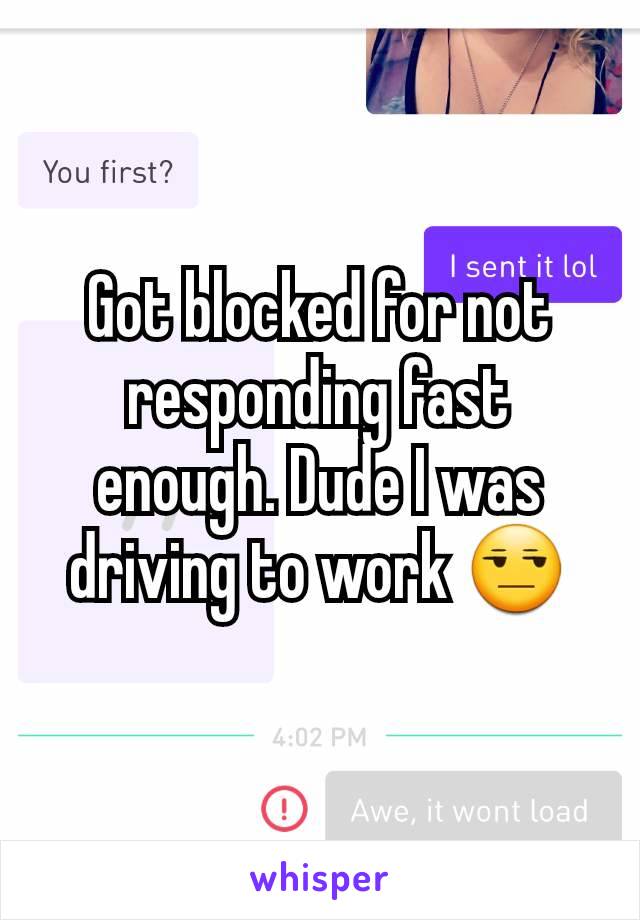 Got blocked for not responding fast enough. Dude I was driving to work 😒