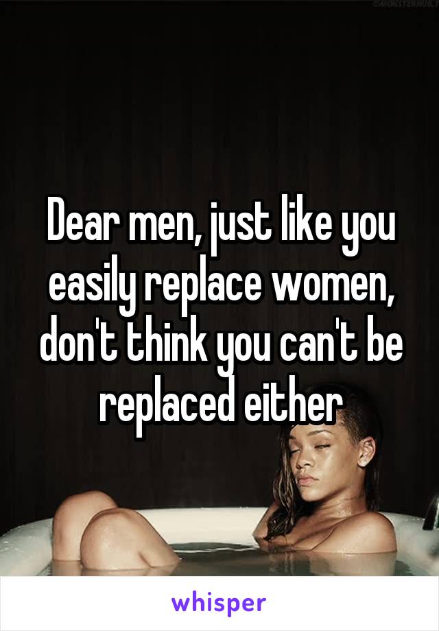 Dear men, just like you easily replace women, don't think you can't be replaced either