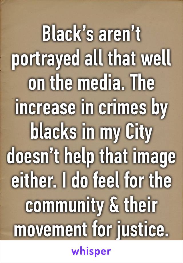 Black’s aren’t portrayed all that well on the media. The increase in crimes by blacks in my City doesn’t help that image either. I do feel for the community & their movement for justice. 