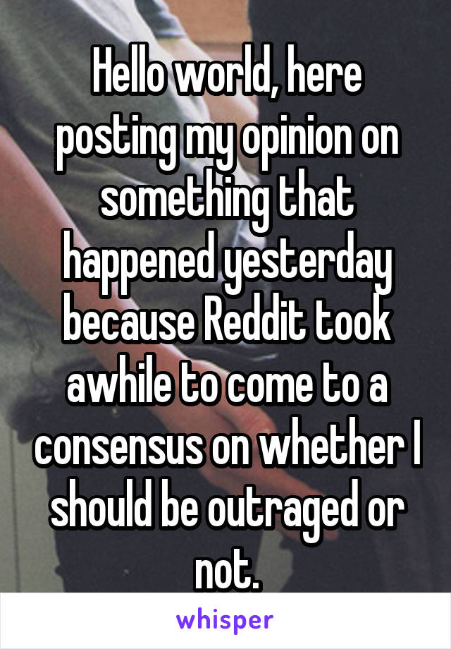 Hello world, here posting my opinion on something that happened yesterday because Reddit took awhile to come to a consensus on whether I should be outraged or not.