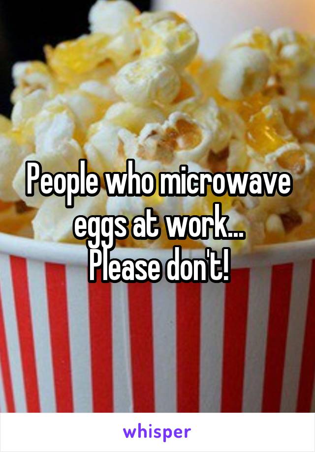 People who microwave eggs at work...
Please don't!