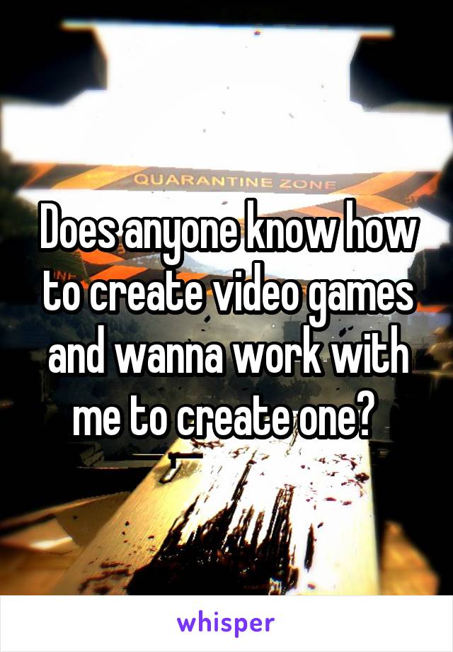 Does anyone know how to create video games and wanna work with me to create one? 