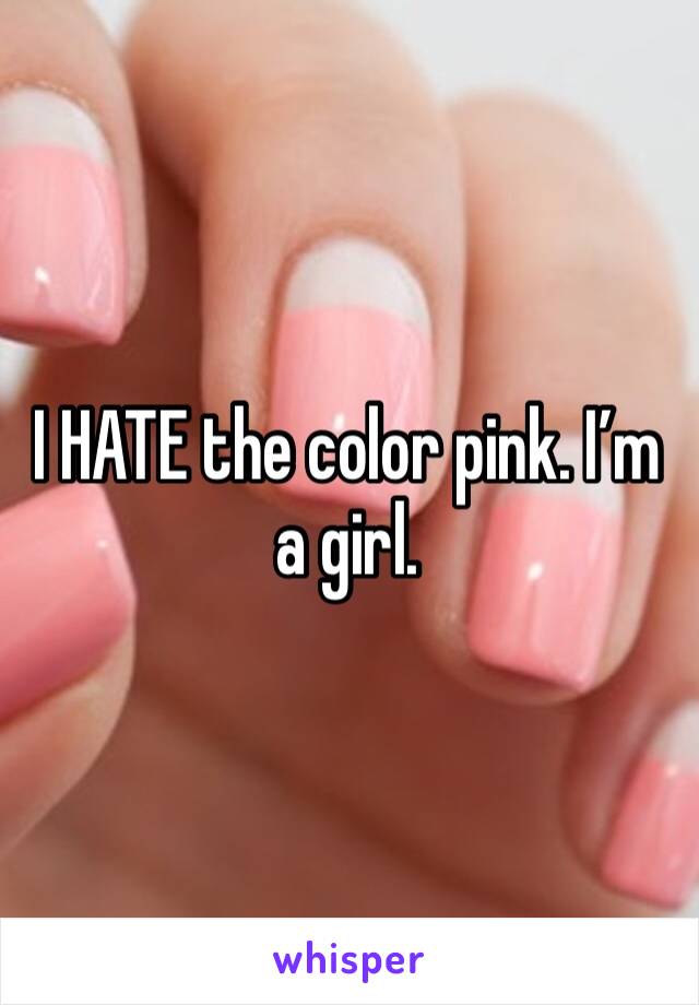 I HATE the color pink. I’m a girl.