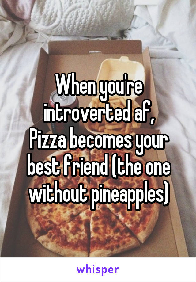 When you're introverted af,
Pizza becomes your best friend (the one without pineapples)