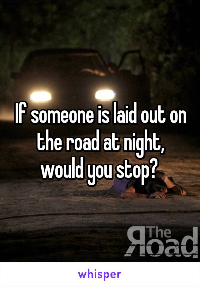 If someone is laid out on the road at night, would you stop? 