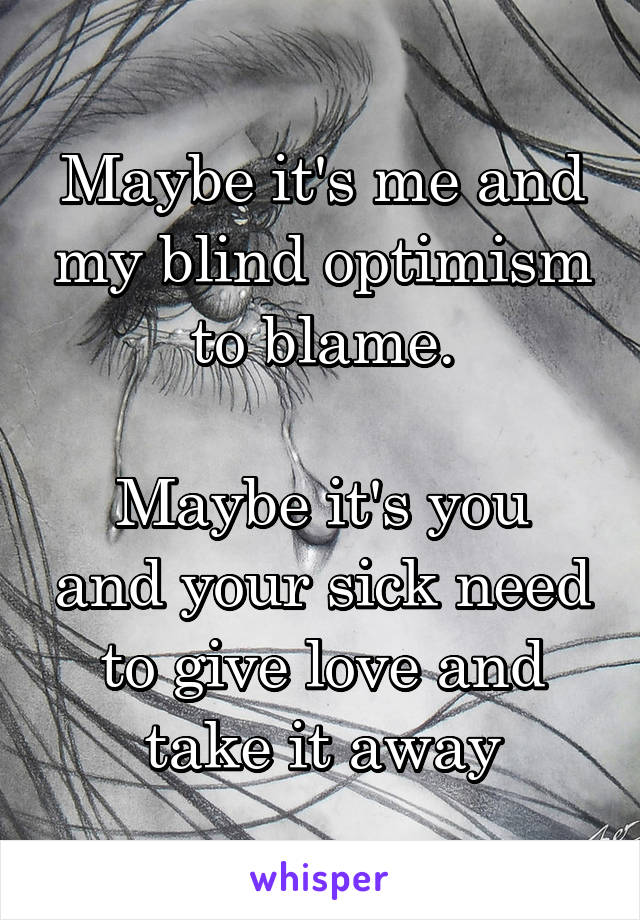 Maybe it's me and my blind optimism to blame.

Maybe it's you and your sick need to give love and take it away