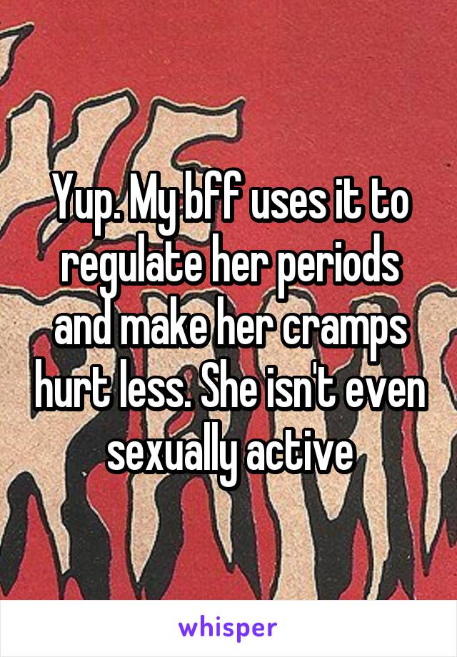 Yup. My bff uses it to regulate her periods and make her cramps hurt less. She isn't even sexually active