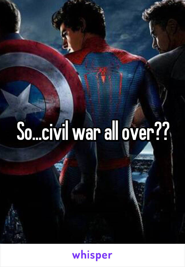 So...civil war all over??