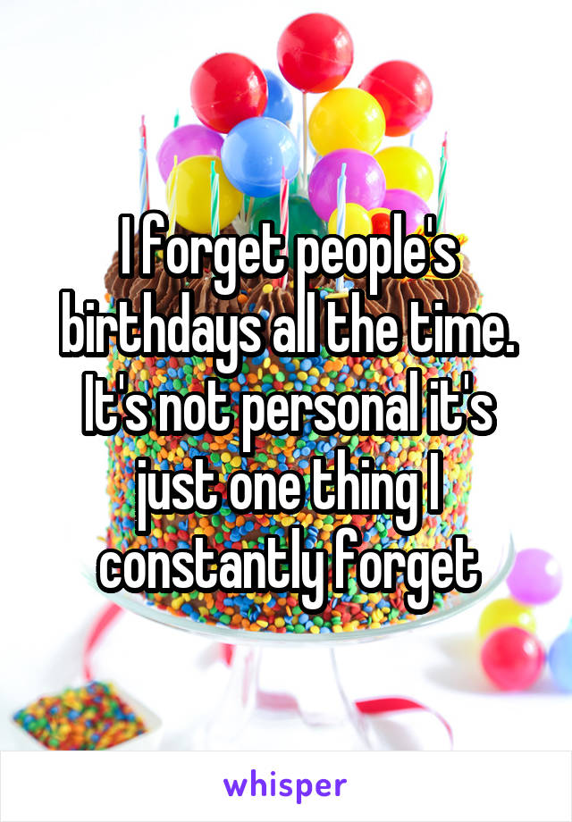 I forget people's birthdays all the time. It's not personal it's just one thing I constantly forget