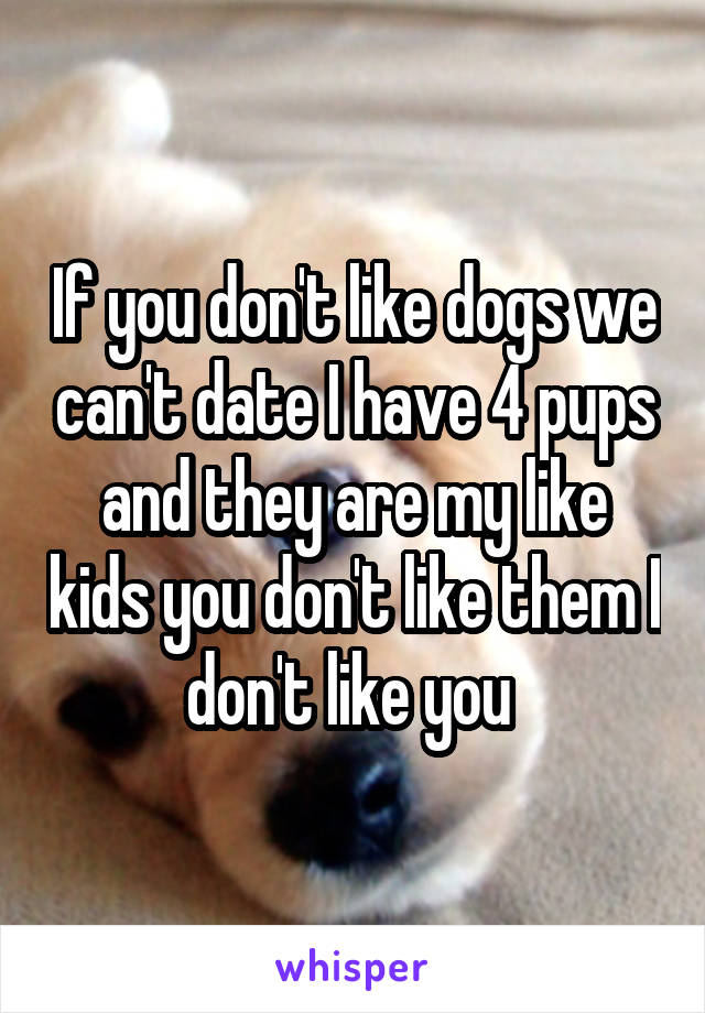 If you don't like dogs we can't date I have 4 pups and they are my like kids you don't like them I don't like you 
