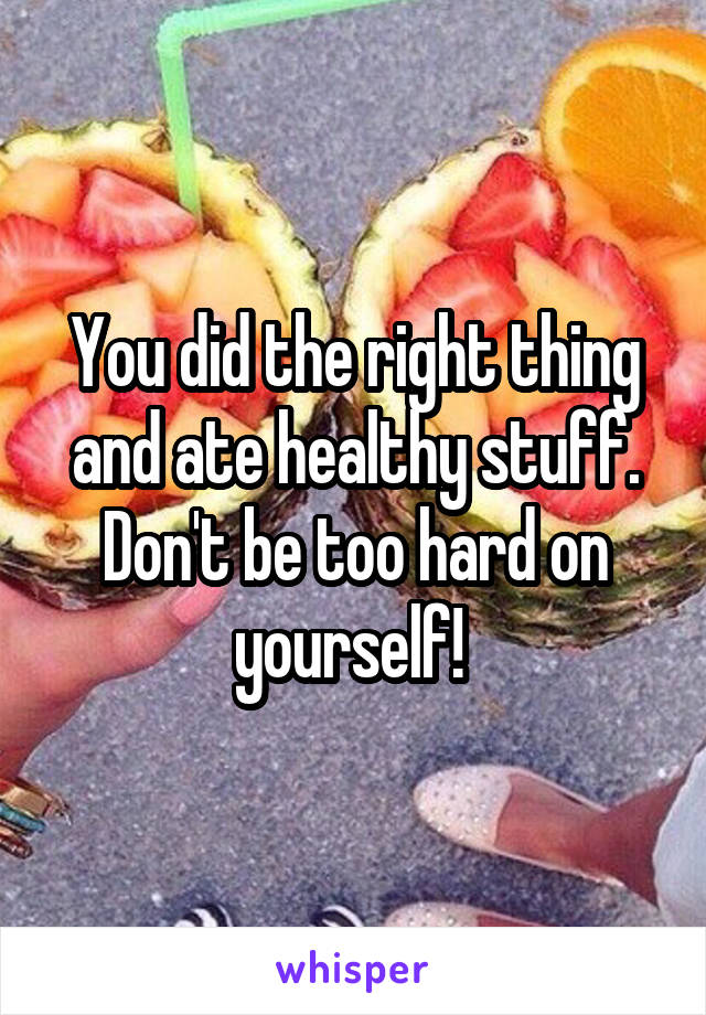 You did the right thing and ate healthy stuff.
Don't be too hard on yourself! 