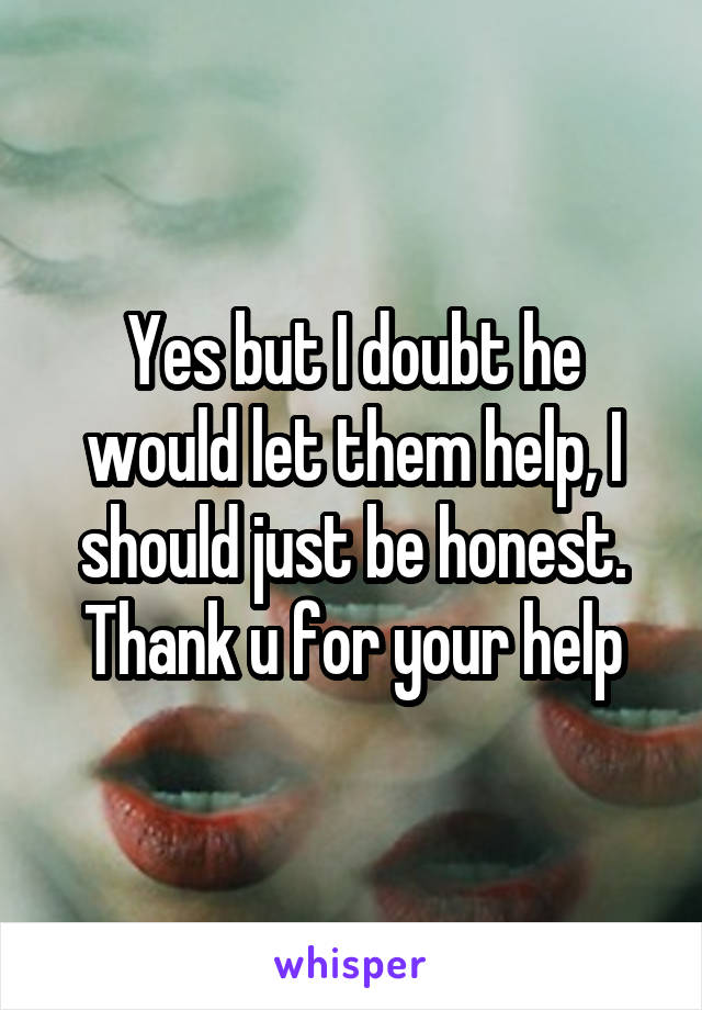 Yes but I doubt he would let them help, I should just be honest. Thank u for your help