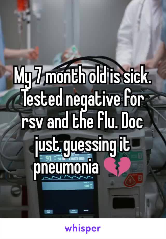 My 7 month old is sick. Tested negative for rsv and the flu. Doc just guessing it pneumonia 💔