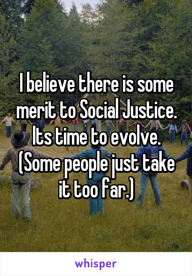 I believe there is some merit to Social Justice. Its time to evolve. (Some people just take it too far.)