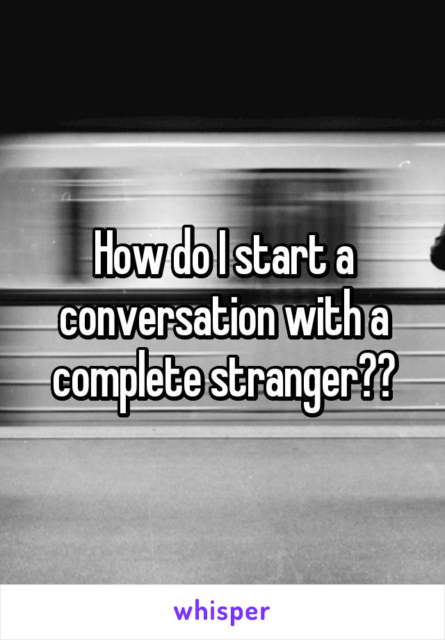 How do I start a conversation with a complete stranger??