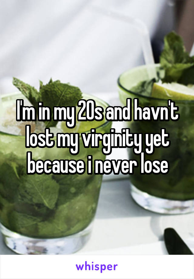 I'm in my 20s and havn't lost my virginity yet because i never lose