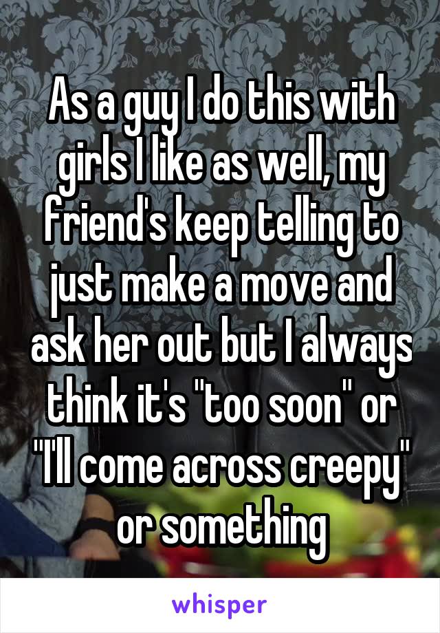 As a guy I do this with girls I like as well, my friend's keep telling to just make a move and ask her out but I always think it's "too soon" or "I'll come across creepy" or something