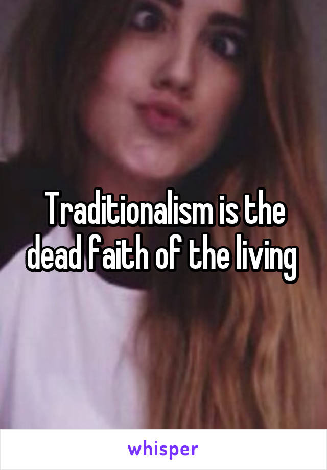 Traditionalism is the dead faith of the living 