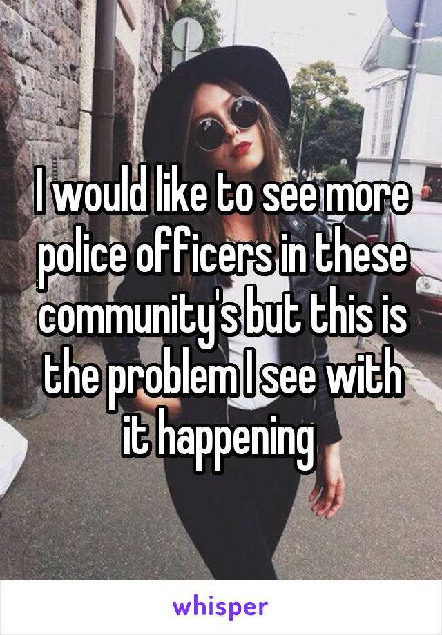 I would like to see more police officers in these community's but this is the problem I see with it happening 