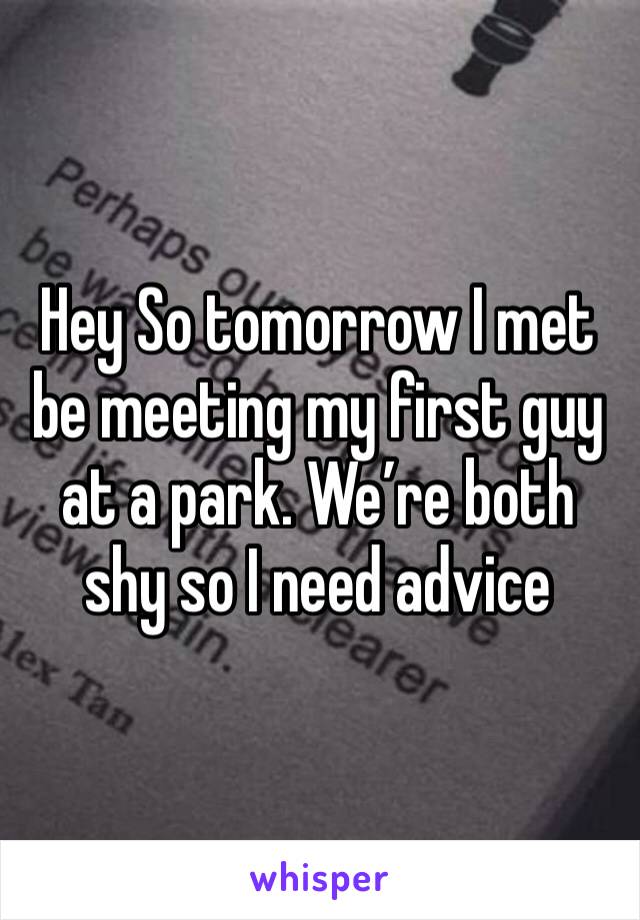 Hey So tomorrow I met be meeting my first guy at a park. We’re both shy so I need advice 