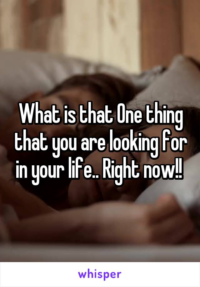 What is that One thing that you are looking for in your life.. Right now!! 