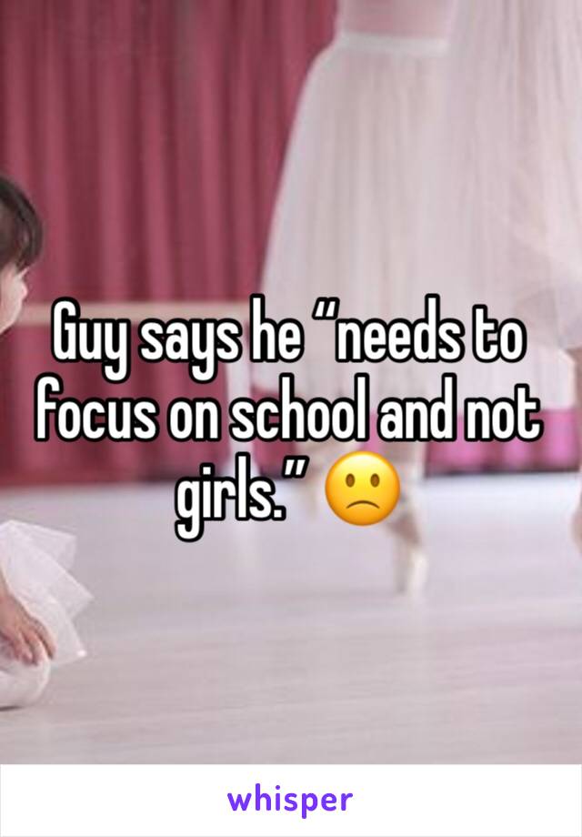 Guy says he “needs to focus on school and not girls.” 🙁
