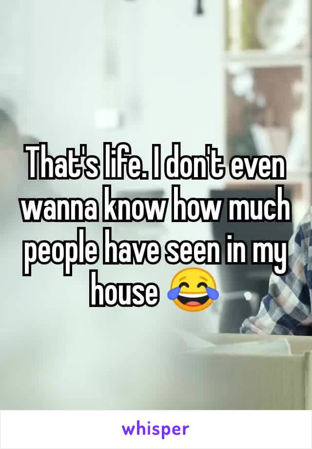 That's life. I don't even wanna know how much people have seen in my house 😂