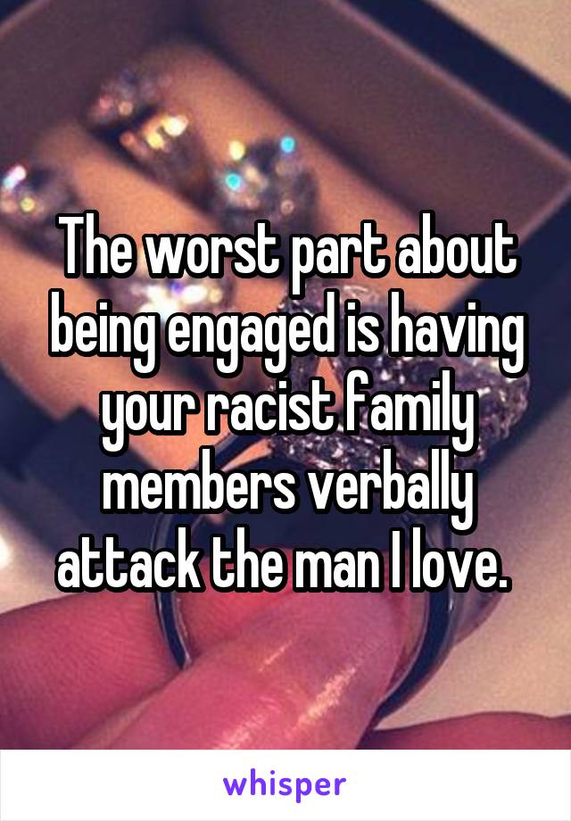 The worst part about being engaged is having your racist family members verbally attack the man I love. 